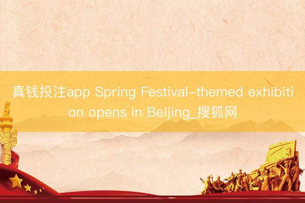 真钱投注app Spring Festival-themed exhibition opens in Beijing_搜狐网