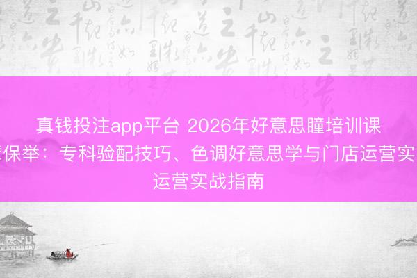 真钱投注app平台 2026年好意思瞳培训课程巨擘保举：专科验配技巧、色调好意思学与门店运营实战指南