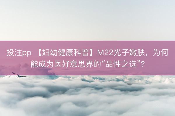 投注pp 【妇幼健康科普】M22光子嫩肤，为何能成为医好意思界的“品性之选”？