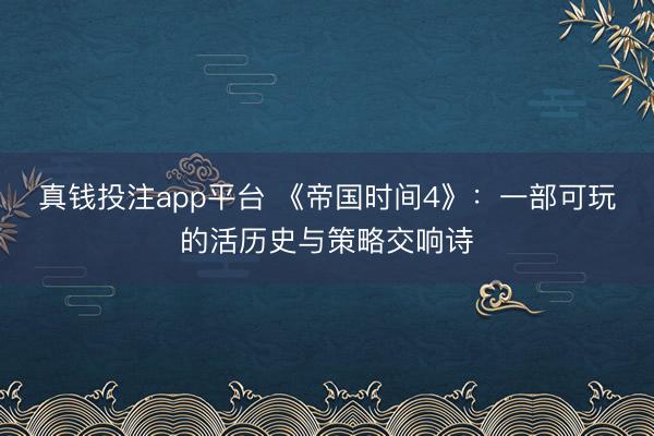 真钱投注app平台 《帝国时间4》：一部可玩的活历史与策略交响诗