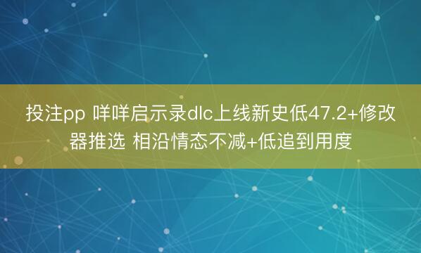 投注pp 咩咩启示录dlc上线新史低47.2+修改器推选 相沿情态不减+低追到用度