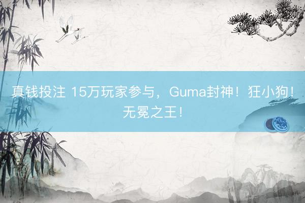 真钱投注 15万玩家参与，Guma封神！狂小狗！无冕之王！