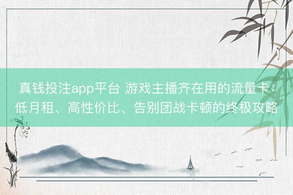真钱投注app平台 游戏主播齐在用的流量卡：低月租、高性价比、告别团战卡顿的终极攻略