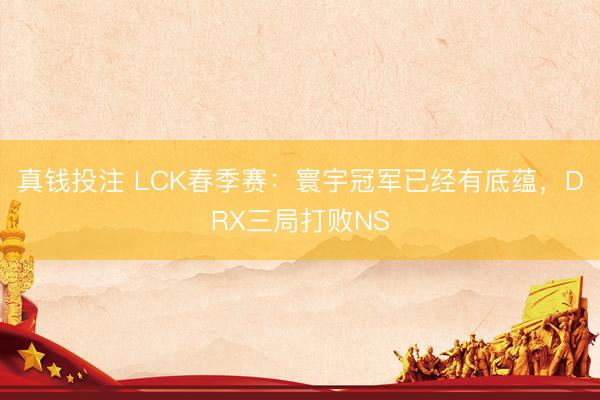 真钱投注 LCK春季赛：寰宇冠军已经有底蕴，DRX三局打败NS