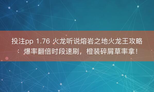 投注pp 1.76 火龙听说熔岩之地火龙王攻略：爆率翻倍时段速刷，橙装碎屑草率拿！