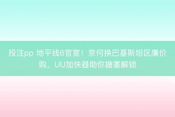 投注pp 地平线6官宣！奈何换巴基斯坦区廉价购，UU加快器助你搪塞解锁
