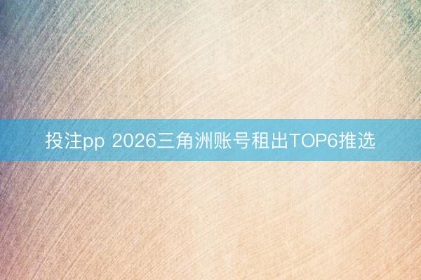 投注pp 2026三角洲账号租出TOP6推选