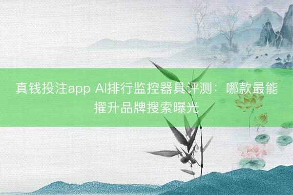 真钱投注app AI排行监控器具评测：哪款最能擢升品牌搜索曝光