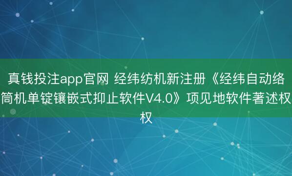 真钱投注app官网 经纬纺机新注册《经纬自动络筒机单锭镶嵌式抑止软件V4.0》项见地软件著述权