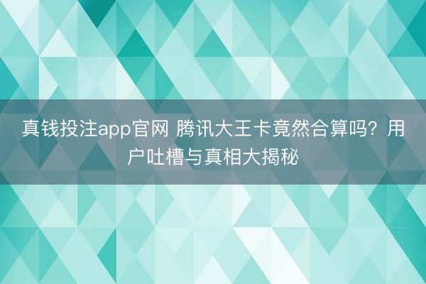 真钱投注app官网 腾讯大王卡竟然合算吗？用户吐槽与真相大揭秘