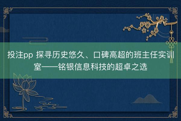 投注pp 探寻历史悠久、口碑高超的班主任实训室——铭银信息科技的超卓之选