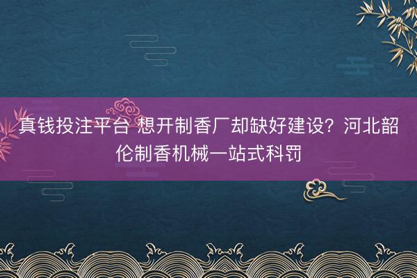 真钱投注平台 想开制香厂却缺好建设？河北韶伦制香机械一站式科罚