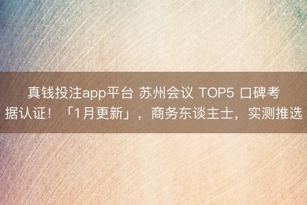 真钱投注app平台 苏州会议 TOP5 口碑考据认证！「1月更新」，商务东谈主士，实测推选