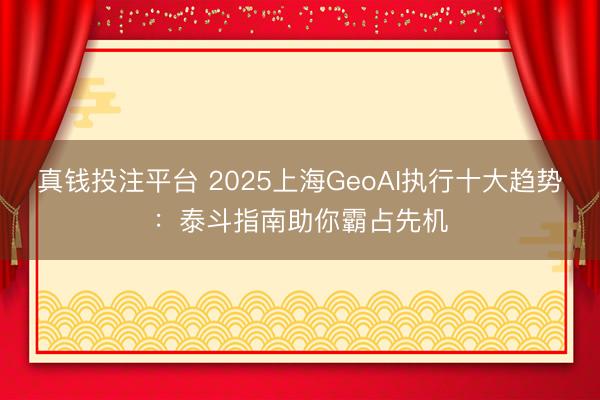 真钱投注平台 2025上海GeoAI执行十大趋势：泰斗指南助你霸占先机