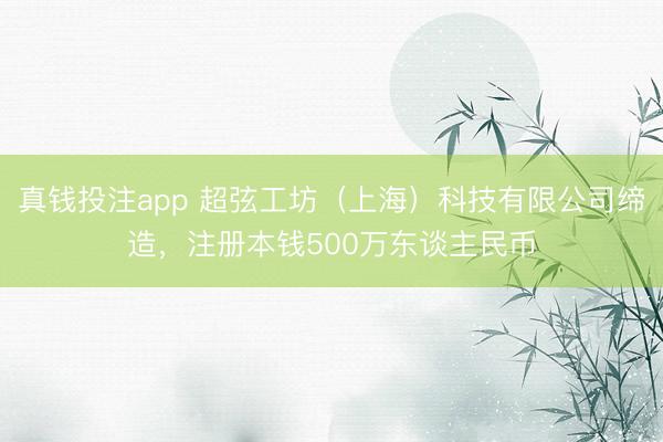 真钱投注app 超弦工坊（上海）科技有限公司缔造，注册本钱500万东谈主民币