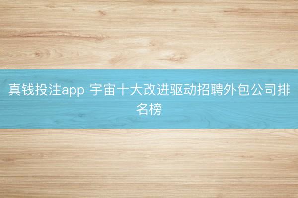 真钱投注app 宇宙十大改进驱动招聘外包公司排名榜