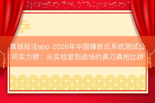真钱投注app 2026年中国镶嵌式系统测试公司实力榜：从实验室到战场的真刀真枪比拼