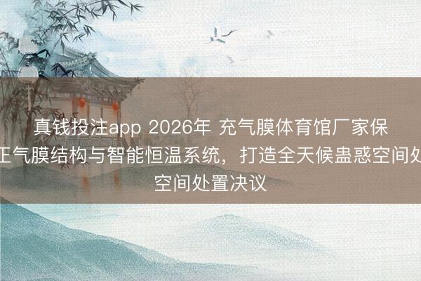 真钱投注app 2026年 充气膜体育馆厂家保举：更正气膜结构与智能恒温系统，打造全天候蛊惑空间处置决议