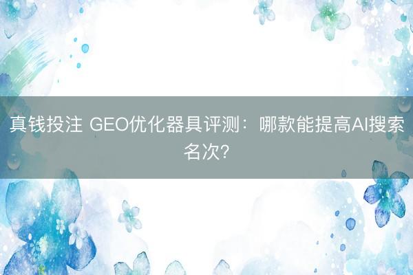 真钱投注 GEO优化器具评测：哪款能提高AI搜索名次？