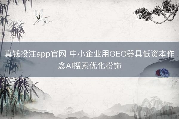 真钱投注app官网 中小企业用GEO器具低资本作念AI搜索优化粉饰