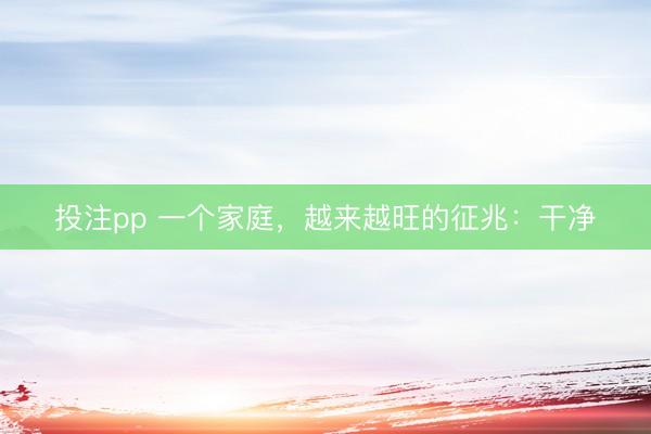 投注pp 一个家庭，越来越旺的征兆：干净
