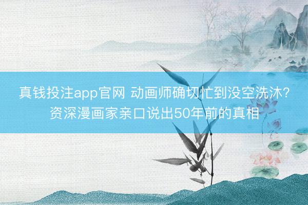 真钱投注app官网 动画师确切忙到没空洗沐？资深漫画家亲口说出50年前的真相
