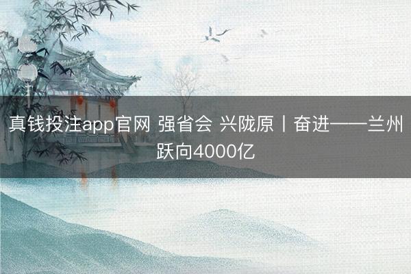 真钱投注app官网 强省会 兴陇原丨奋进——兰州跃向4000亿