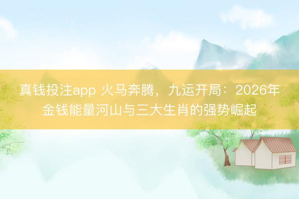 真钱投注app 火马奔腾，九运开局：2026年金钱能量河山与三大生肖的强势崛起