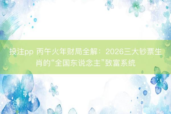 投注pp 丙午火年财局全解：2026三大钞票生肖的“全国东说念主”致富系统