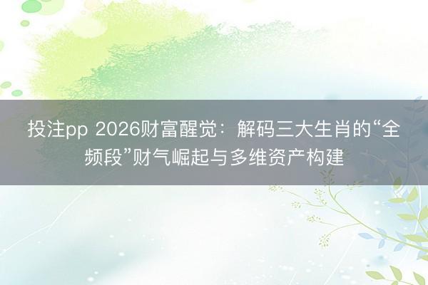 投注pp 2026财富醒觉：解码三大生肖的“全频段”财气崛起与多维资产构建
