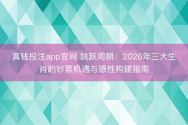 真钱投注app官网 跳跃周期：2026年三大生肖的钞票机遇与感性构建指南