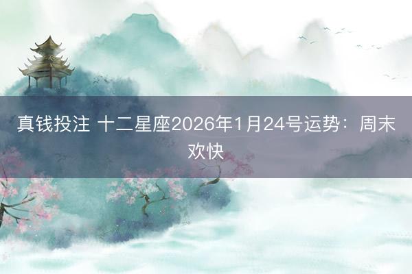 真钱投注 十二星座2026年1月24号运势：周末欢快