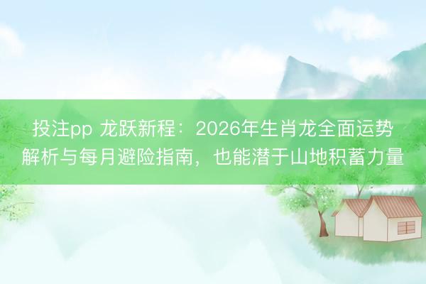 投注pp 龙跃新程：2026年生肖龙全面运势解析与每月避险指南，也能潜于山地积蓄力量
