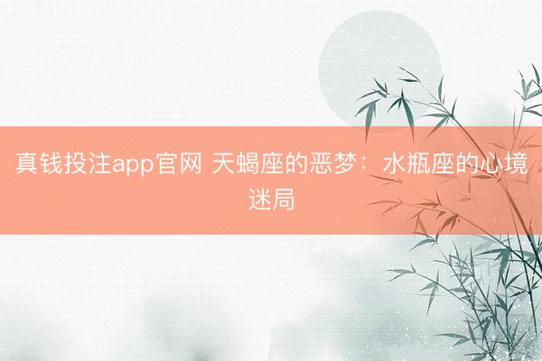 真钱投注app官网 天蝎座的恶梦:水瓶座的心境迷局