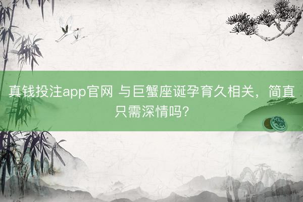 真钱投注app官网 与巨蟹座诞孕育久相关，简直只需深情吗？