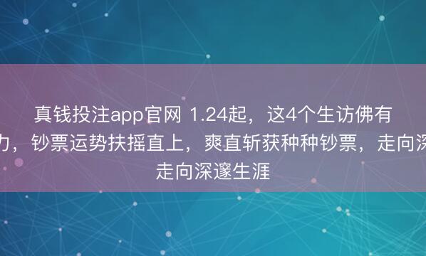 真钱投注app官网 1.24起，这4个生访佛有财神助力，钞票运势扶摇直上，爽直斩获种种钞票，走向深邃生涯