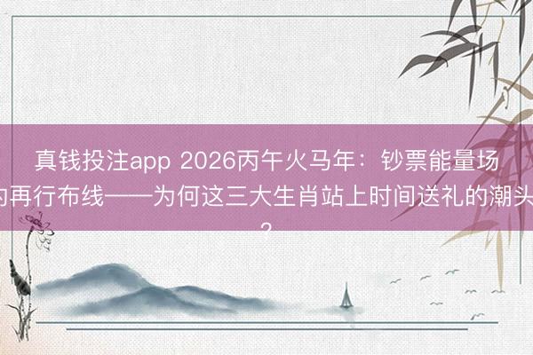 真钱投注app 2026丙午火马年：钞票能量场的再行布线——为何这三大生肖站上时间送礼的潮头？