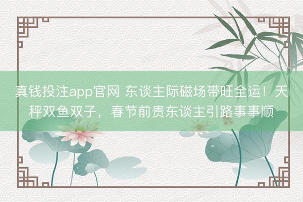 真钱投注app官网 东谈主际磁场带旺全运！天秤双鱼双子，春节前贵东谈主引路事事顺