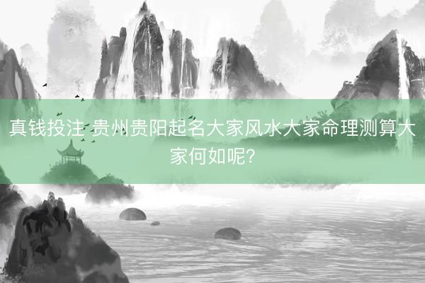 真钱投注 贵州贵阳起名大家风水大家命理测算大家何如呢?