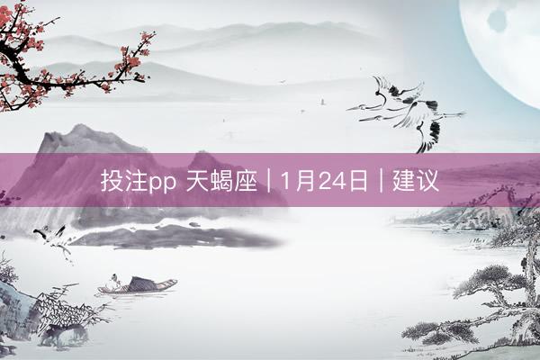 投注pp 天蝎座 | 1月24日 | 建议