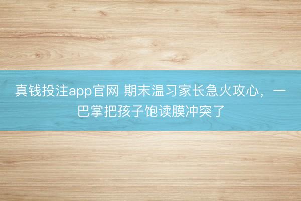 真钱投注app官网 期末温习家长急火攻心，一巴掌把孩子饱读膜冲突了