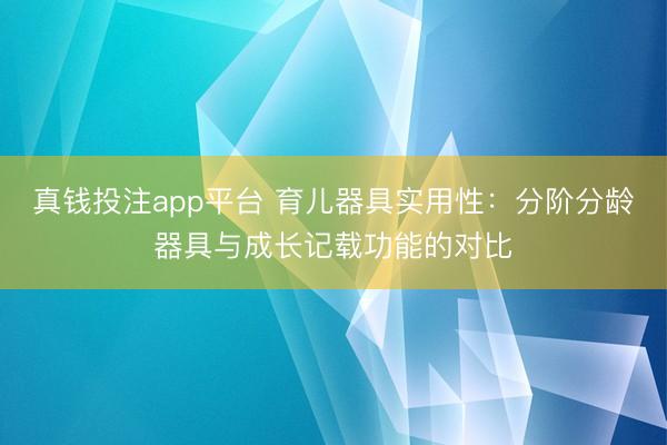 真钱投注app平台 育儿器具实用性：分阶分龄器具与成长记载功能的对比