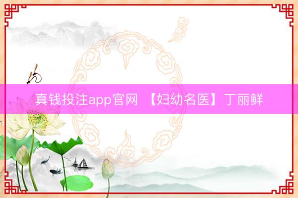 真钱投注app官网 【妇幼名医】丁丽鲜