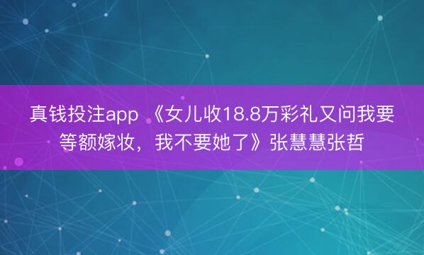 真钱投注app 《女儿收18.8万彩礼又问我要等额嫁妆，我不要她了》张慧慧张哲