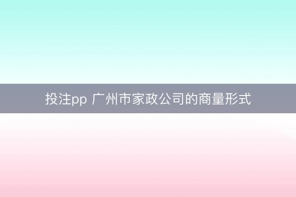 投注pp 广州市家政公司的商量形式