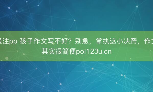 投注pp 孩子作文写不好？别急，掌执这小决窍，作文其实很简便poi123u.cn