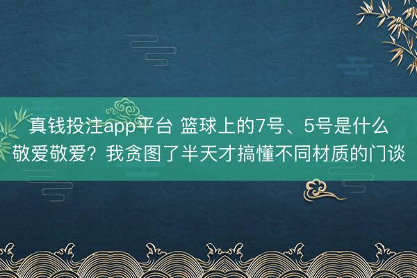 真钱投注app平台 篮球上的7号、5号是什么敬爱敬爱？我贪图了半天才搞懂不同材质的门谈