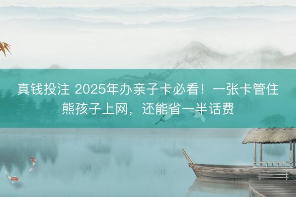 真钱投注 2025年办亲子卡必看！一张卡管住熊孩子上网，还能省一半话费