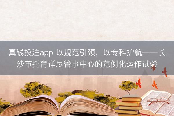 真钱投注app 以规范引颈，以专科护航——长沙市托育详尽管事中心的范例化运作试验