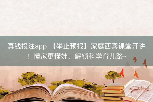 真钱投注app 【举止预报】家庭西宾课堂开讲!懂家更懂娃,解锁科学育儿路~